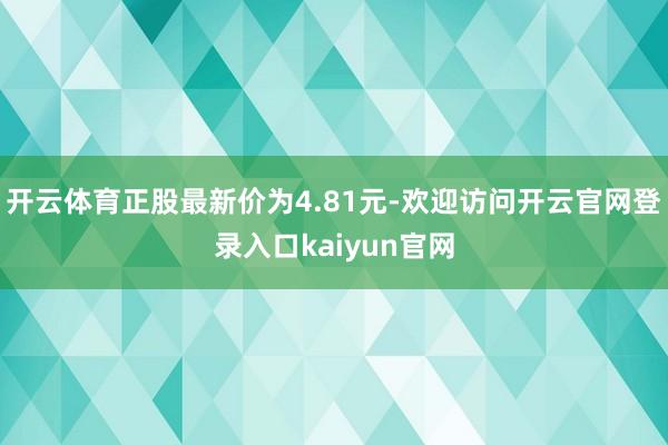 开云体育正股最新价为4.81元-欢迎访问开云官网登录入口kaiyun官网