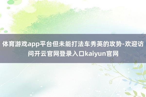 体育游戏app平台但未能打法车秀英的攻势-欢迎访问开云官网登录入口kaiyun官网