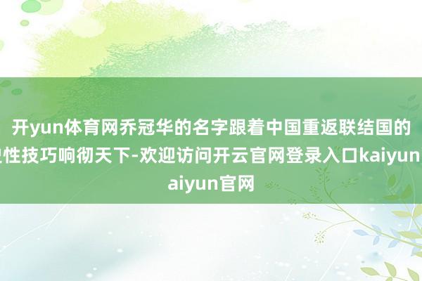 开yun体育网乔冠华的名字跟着中国重返联结国的历史性技巧响彻天下-欢迎访问开云官网登录入口kaiyun官网