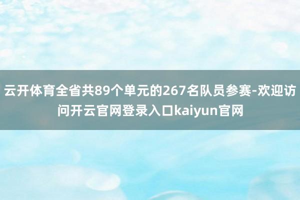 云开体育全省共89个单元的267名队员参赛-欢迎访问开云官网登录入口kaiyun官网