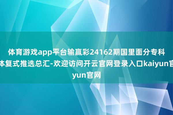 体育游戏app平台输赢彩24162期国里面分专科媒体复式推选总汇-欢迎访问开云官网登录入口kaiyun官网