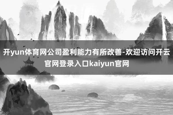 开yun体育网公司盈利能力有所改善-欢迎访问开云官网登录入口kaiyun官网