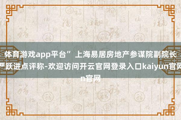 体育游戏app平台” 上海易居房地产参谋院副院长严跃进点评称-欢迎访问开云官网登录入口kaiyun官网