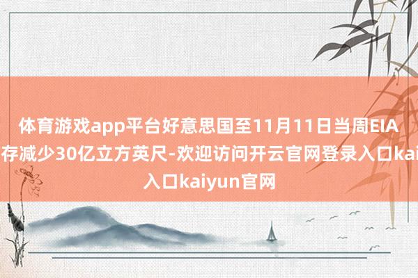 体育游戏app平台好意思国至11月11日当周EIA自然气库存减少30亿立方英尺-欢迎访问开云官网登录入口kaiyun官网