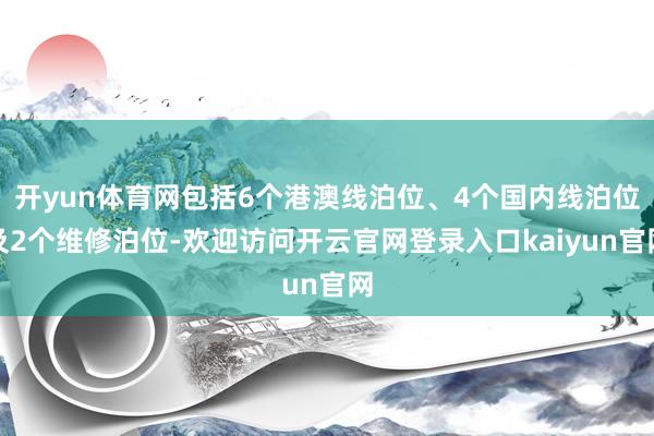 开yun体育网包括6个港澳线泊位、4个国内线泊位及2个维修泊位-欢迎访问开云官网登录入口kaiyun官网