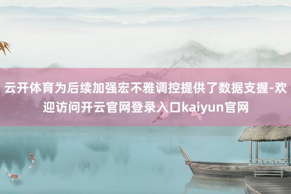 云开体育为后续加强宏不雅调控提供了数据支握-欢迎访问开云官网登录入口kaiyun官网