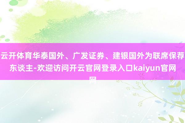 云开体育华泰国外、广发证券、建银国外为联席保荐东谈主-欢迎访问开云官网登录入口kaiyun官网