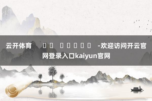 云开体育      		  					  -欢迎访问开云官网登录入口kaiyun官网